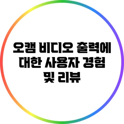 오캠 비디오 출력에 대한 사용자 경험 및 리뷰