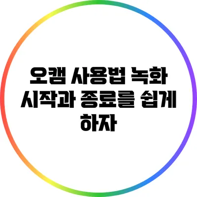 오캠 사용법: 녹화 시작과 종료를 쉽게 하자