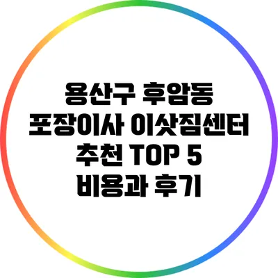 용산구 후암동 포장이사 이삿짐센터 추천 TOP 5: 비용과 후기
