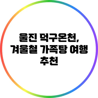 울진 덕구온천, 겨울철 가족탕 여행 추천