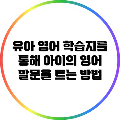 유아 영어 학습지를 통해 아이의 영어 말문을 트는 방법