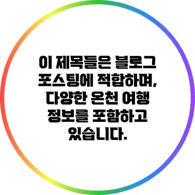 이 제목들은 블로그 포스팅에 적합하며, 다양한 온천 여행 정보를 포함하고 있습니다.