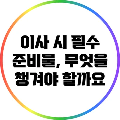 이사 시 필수 준비물, 무엇을 챙겨야 할까요?