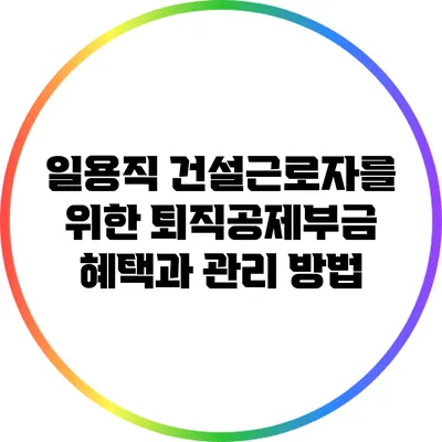 일용직 건설근로자를 위한 퇴직공제부금 혜택과 관리 방법