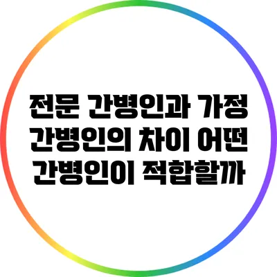 전문 간병인과 가정 간병인의 차이: 어떤 간병인이 적합할까?