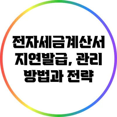 전자세금계산서 지연발급, 관리 방법과 전략