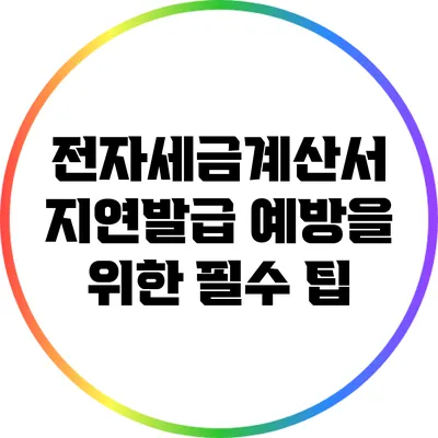 전자세금계산서 지연발급 예방을 위한 필수 팁