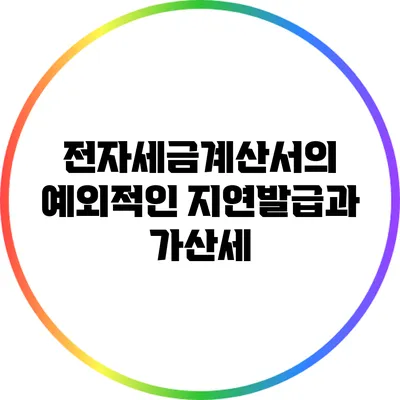 전자세금계산서의 예외적인 지연발급과 가산세