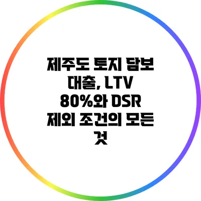제주도 토지 담보 대출, LTV 80%와 DSR 제외 조건의 모든 것