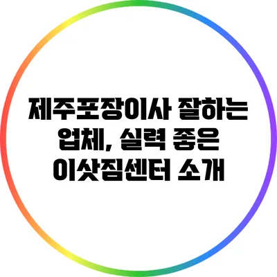 제주포장이사 잘하는 업체, 실력 좋은 이삿짐센터 소개
