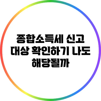 종합소득세 신고 대상 확인하기: 나도 해당될까?