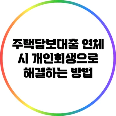 주택담보대출 연체 시 개인회생으로 해결하는 방법