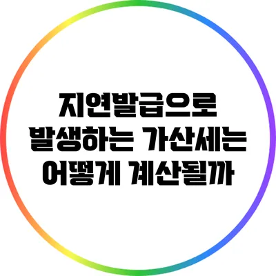 지연발급으로 발생하는 가산세는 어떻게 계산될까?