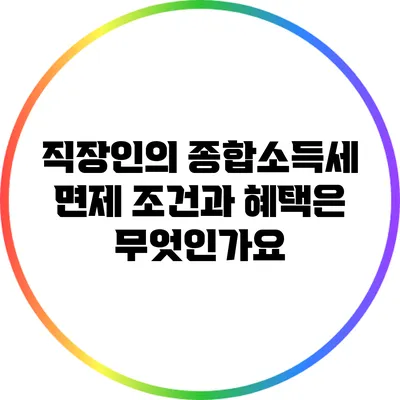직장인의 종합소득세 면제 조건과 혜택은 무엇인가요?