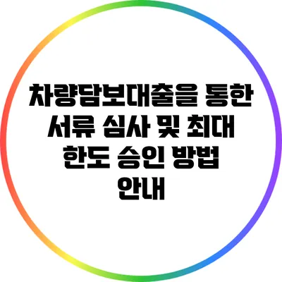 차량담보대출을 통한 서류 심사 및 최대 한도 승인 방법 안내