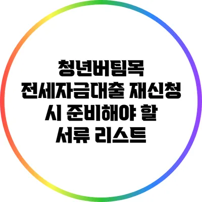 청년버팀목 전세자금대출 재신청 시 준비해야 할 서류 리스트