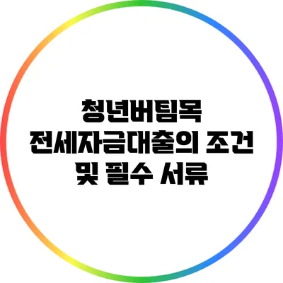 청년버팀목 전세자금대출의 조건 및 필수 서류