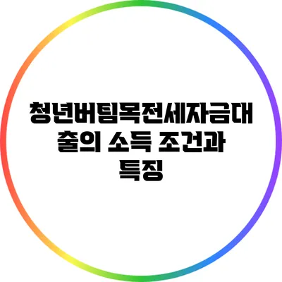 청년버팀목전세자금대출의 소득 조건과 특징