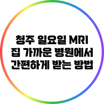 청주 일요일 MRI: 집 가까운 병원에서 간편하게 받는 방법
