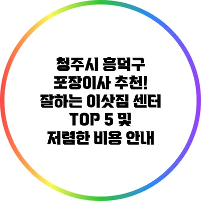 청주시 흥덕구 포장이사 추천! 잘하는 이삿짐 센터 TOP 5 및 저렴한 비용 안내