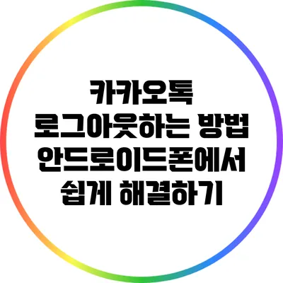 카카오톡 로그아웃하는 방법: 안드로이드폰에서 쉽게 해결하기