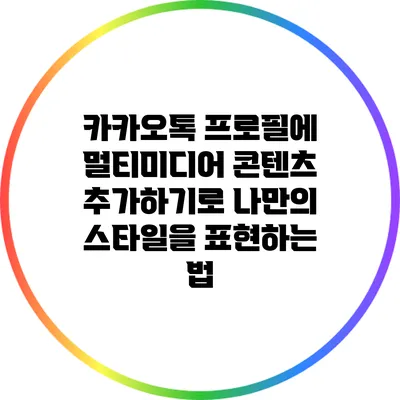 카카오톡 프로필에 멀티미디어 콘텐츠 추가하기로 나만의 스타일을 표현하는 법