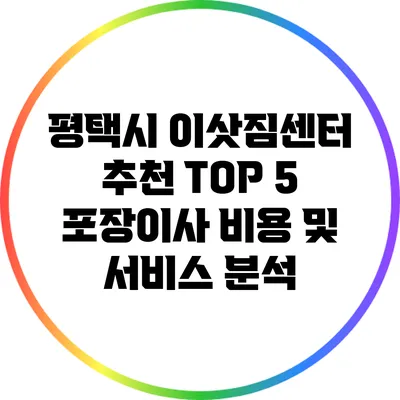 평택시 이삿짐센터 추천: TOP 5 포장이사 비용 및 서비스 분석