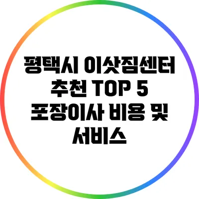 평택시 이삿짐센터 추천: TOP 5 포장이사 비용 및 서비스