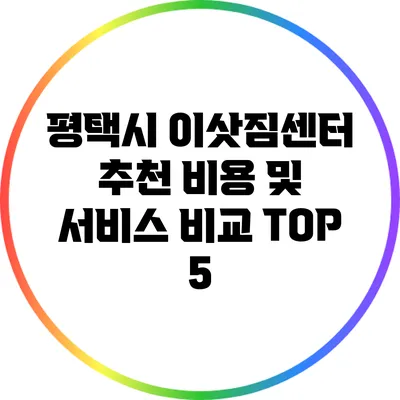 평택시 이삿짐센터 추천: 비용 및 서비스 비교 TOP 5