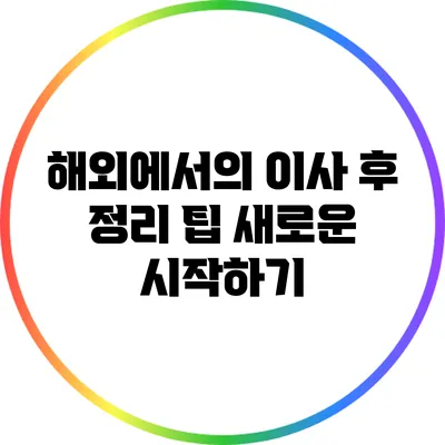 해외에서의 이사 후 정리 팁: 새로운 시작하기