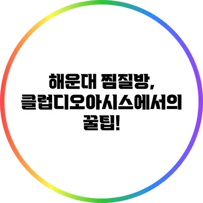해운대 찜질방, 클럽디오아시스에서의 꿀팁!