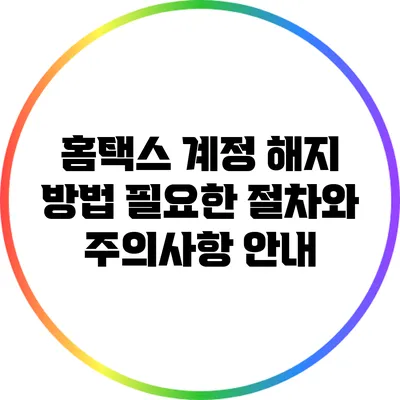 홈택스 계정 해지 방법: 필요한 절차와 주의사항 안내