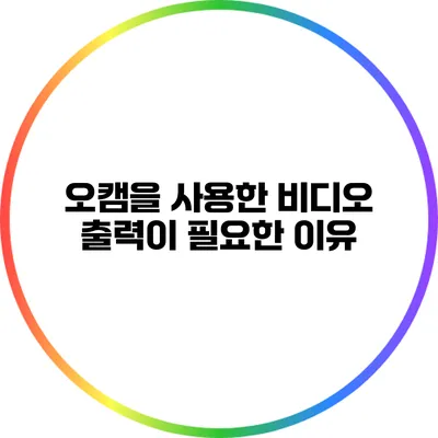 오캠을 사용한 비디오 출력이 필요한 이유