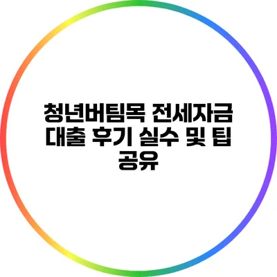 청년버팀목 전세자금 대출 후기: 실수 및 팁 공유