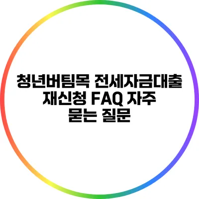 청년버팀목 전세자금대출 재신청 FAQ: 자주 묻는 질문