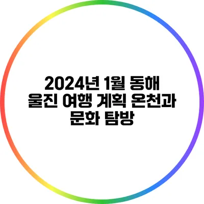 2024년 1월 동해 울진 여행 계획: 온천과 문화 탐방