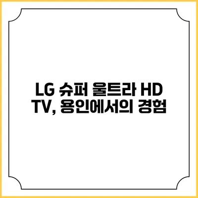 LG 슈퍼 울트라 HD TV, 용인에서의 경험