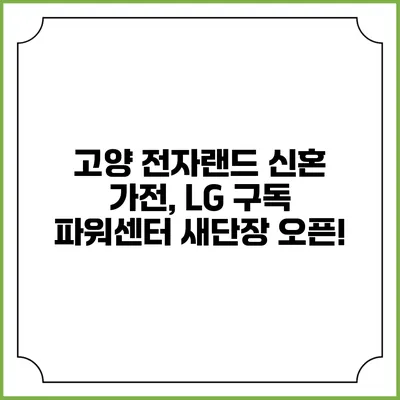 고양 전자랜드 신혼 가전, LG 구독 파워센터 새단장 오픈!