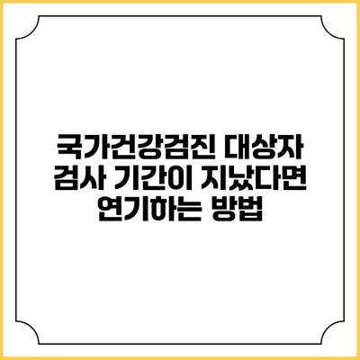 국가건강검진 대상자 검사 기간이 지났다면 연기하는 방법
