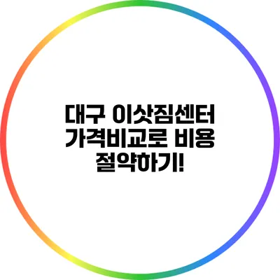 대구 이삿짐센터 가격비교로 비용 절약하기!