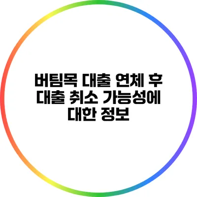 버팀목 대출 연체 후 대출 취소 가능성에 대한 정보