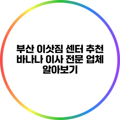 부산 이삿짐 센터 추천: 바나나 이사 전문 업체 알아보기