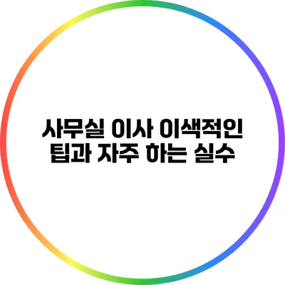 사무실 이사 이색적인 팁과 자주 하는 실수