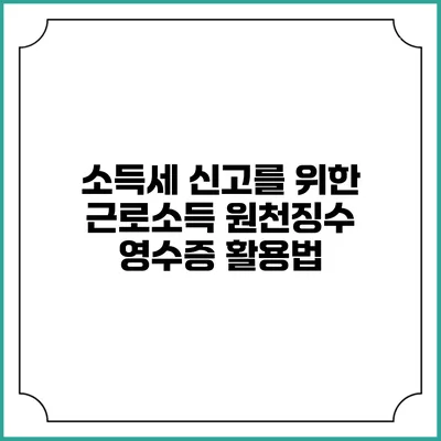 소득세 신고를 위한 근로소득 원천징수 영수증 활용법