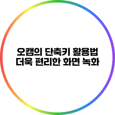 오캠의 단축키 활용법: 더욱 편리한 화면 녹화