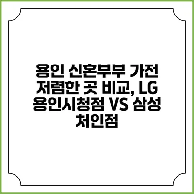 용인 신혼부부 가전 저렴한 곳 비교, LG 용인시청점 VS 삼성 처인점