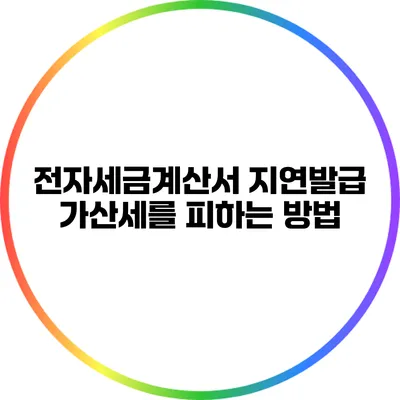 전자세금계산서 지연발급 가산세를 피하는 방법
