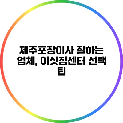 제주포장이사 잘하는 업체, 이삿짐센터 선택 팁