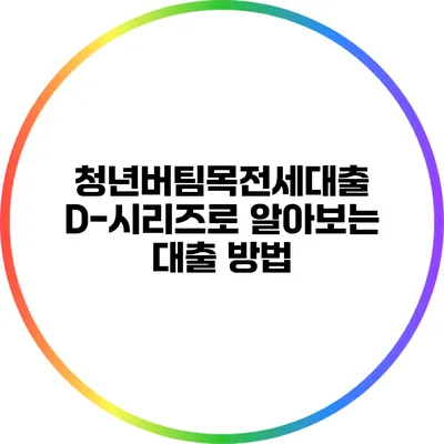 청년버팀목전세대출: D-시리즈로 알아보는 대출 방법