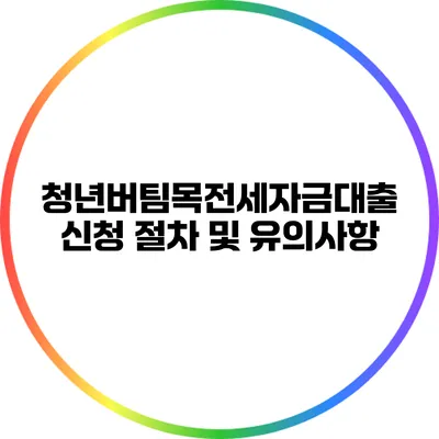 청년버팀목전세자금대출 신청 절차 및 유의사항